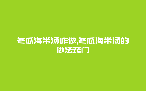 冬瓜海带汤咋做,冬瓜海带汤的做法窍门