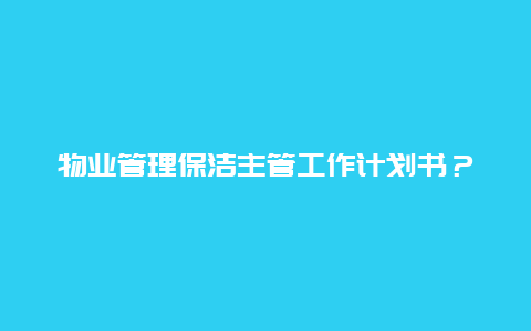 物业管理保洁主管工作计划书？