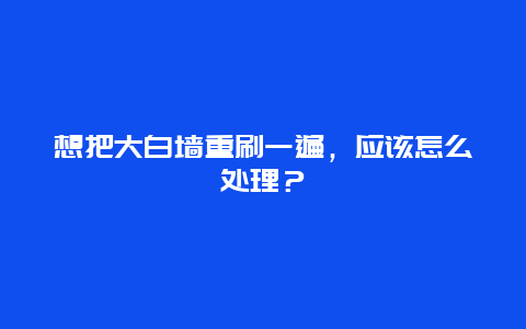 想把大白墙重刷一遍，应该怎么处理？