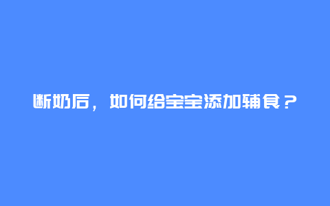 断奶后，如何给宝宝添加辅食？