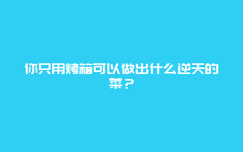 你只用烤箱可以做出什么逆天的菜？