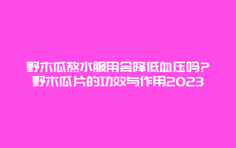 野木瓜熬水服用会降低血压吗?野木瓜片的功效与作用2023