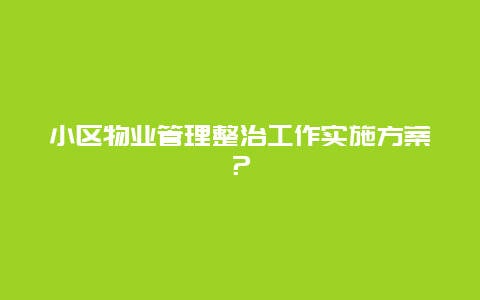 小区物业管理整治工作实施方案？_http://www.365jiazheng.com_保洁卫生_第1张