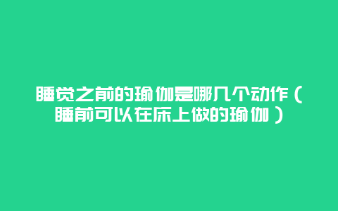 睡觉之前的瑜伽是哪几个动作（睡前可以在床上做的瑜伽）