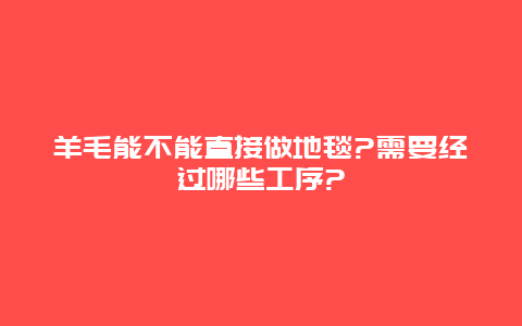 羊毛能不能直接做地毯?需要经过哪些工序?