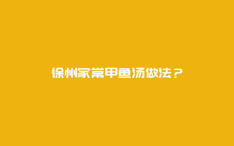 徐州家常甲鱼汤做法？