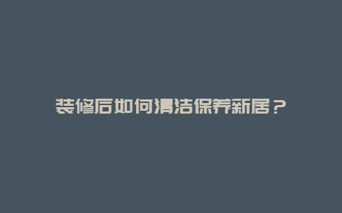 装修后如何清洁保养新居？