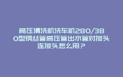 高压清洗机洗车机280/380型钢丝管高压管出水管对接头连接头怎么用？