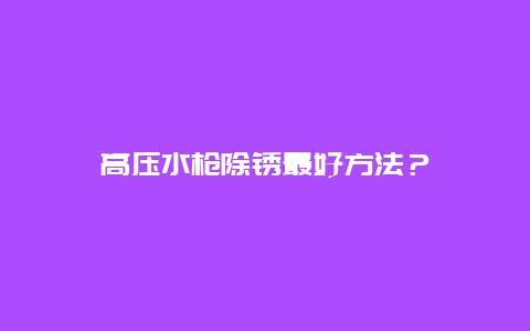 高压水枪除锈最好方法？_http://www.365jiazheng.com_保洁卫生_第1张