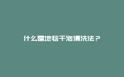 什么是地毯干泡清洗法？