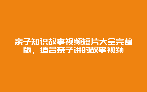 亲子知识故事视频短片大全完整版，适合亲子讲的故事视频