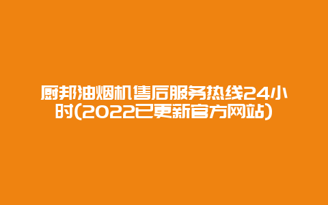 厨邦油烟机售后服务热线24小时(2022已更新官方网站)