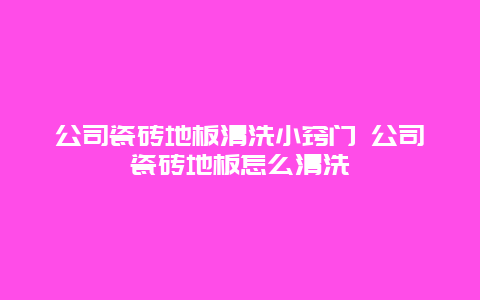 公司瓷砖地板清洗小窍门 公司瓷砖地板怎么清洗