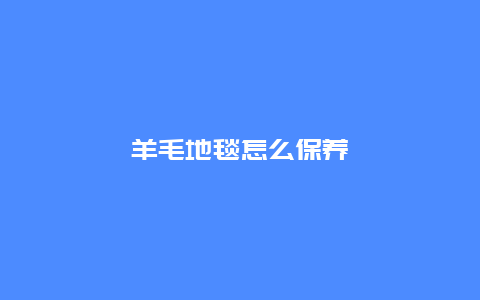 羊毛地毯怎么保养