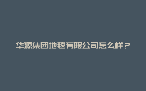 华源集团地毯有限公司怎么样？