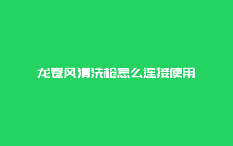 龙卷风清洗枪怎么连接使用