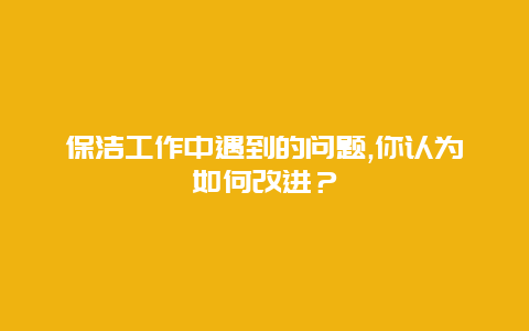 保洁工作中遇到的问题,你认为如何改进？