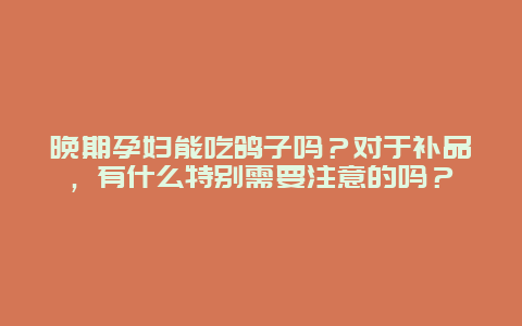 晚期孕妇能吃鸽子吗？对于补品，有什么特别需要注意的吗？