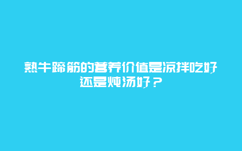 熟牛蹄筋的营养价值是凉拌吃好还是炖汤好？