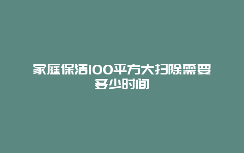 家庭保洁100平方大扫除需要多少时间