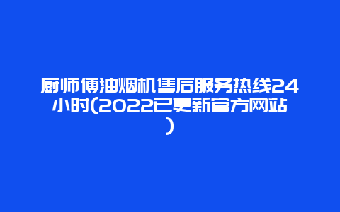 厨师傅油烟机售后服务热线24小时(2022已更新官方网站)