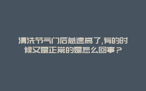 清洗节气门后怠速高了,有的时候又是正常的是怎么回事？