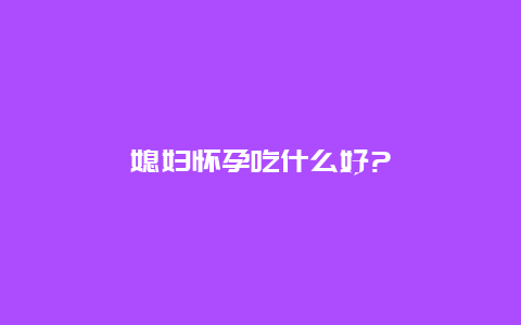 媳妇怀孕吃什么好?