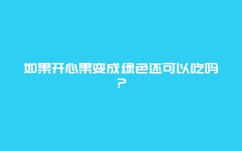 如果开心果变成绿色还可以吃吗？