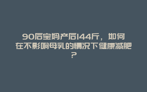 90后宝妈产后144斤，如何在不影响母乳的情况下健康减肥？