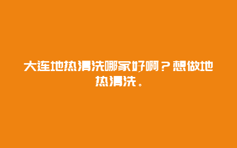 大连地热清洗哪家好啊？想做地热清洗。