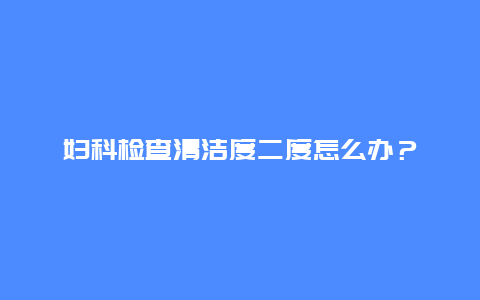 妇科检查清洁度二度怎么办？