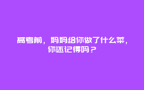 高考前，妈妈给你做了什么菜，你还记得吗？