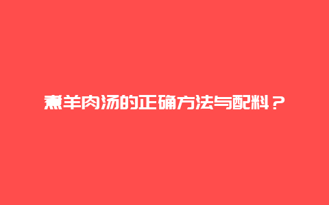 煮羊肉汤的正确方法与配料？