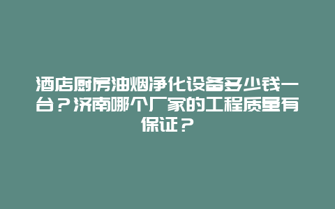 酒店厨房油烟净化设备多少钱一台？济南哪个厂家的工程质量有保证？