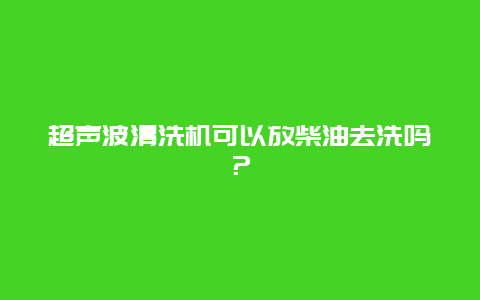 超声波清洗机可以放柴油去洗吗？_http://www.365jiazheng.com_保洁卫生_第1张