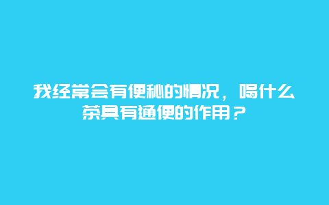 我经常会有便秘的情况，喝什么茶具有通便的作用？