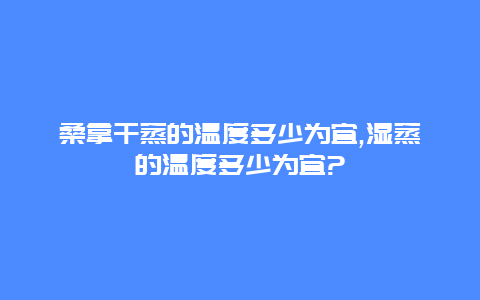 桑拿干蒸的温度多少为宜,湿蒸的温度多少为宜?