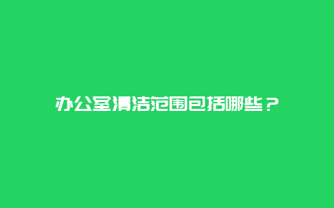 办公室清洁范围包括哪些？