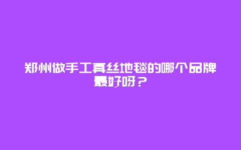 郑州做手工真丝地毯的哪个品牌最好呀？