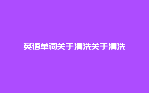 英语单词关于清洗关于清洗