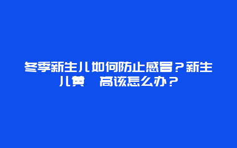 冬季新生儿如何防止感冒？新生儿黄疸高该怎么办？