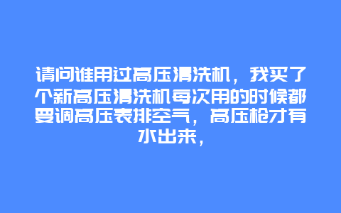 请问谁用过高压清洗机，我买了个新高压清洗机每次用的时候都要调高压表排空气，高压枪才有水出来，_http://www.365jiazheng.com_保洁卫生_第1张