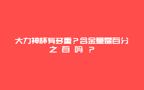 大力神杯有多重？含金量是百分之 百 吗 ？_http://www.365jiazheng.com_保洁卫生_第1张