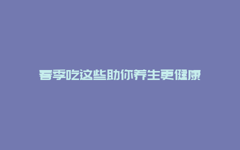 春季吃这些助你养生更健康