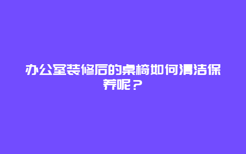 办公室装修后的桌椅如何清洁保养呢？