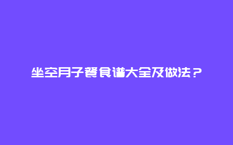 坐空月子餐食谱大全及做法？