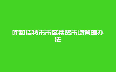 呼和浩特市市区集贸市场管理办法