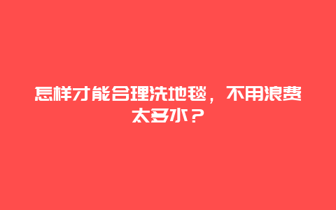 怎样才能合理洗地毯，不用浪费太多水？