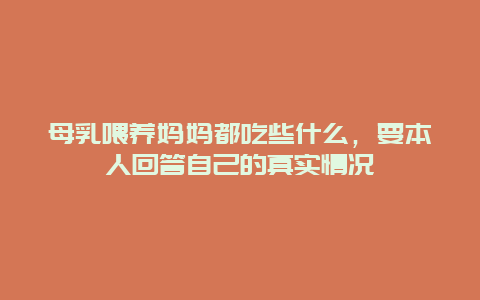 母乳喂养妈妈都吃些什么，要本人回答自己的真实情况