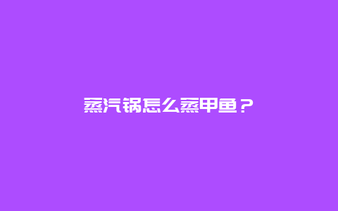 蒸汽锅怎么蒸甲鱼？